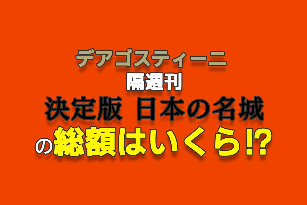 デアゴスティーニ隔週刊『決定版 日本の名城』の総額はいくら？ - 週刊なになにドットコム