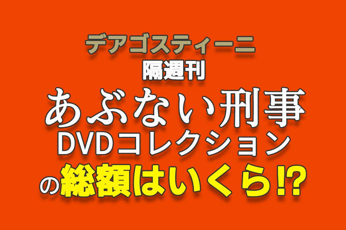 デアゴスティーニ隔週刊『あぶない刑事 DVDコレクション』の総額はいくら？ - 週刊なになにドットコム