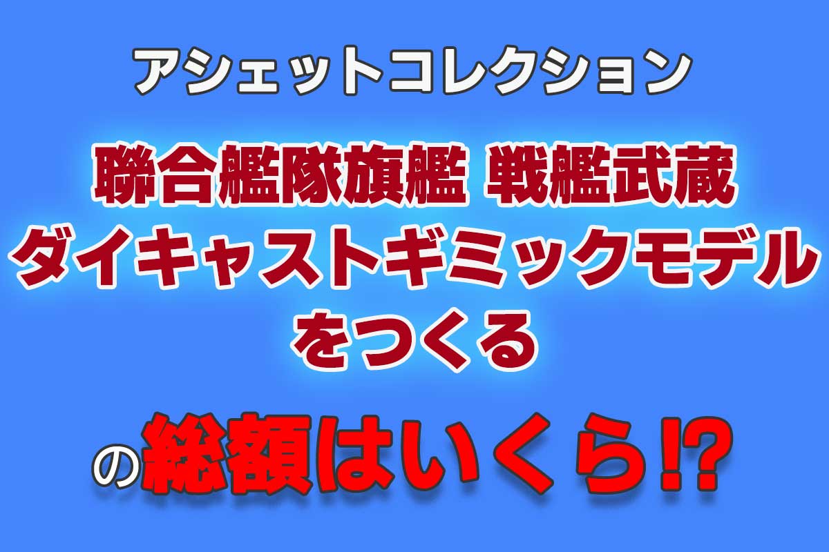 アシェット『週刊 聯合艦隊旗艦 戦艦武蔵 ダイキャストギミックモデルをつくる』の総額はいくら？ - 週刊なになにドットコム