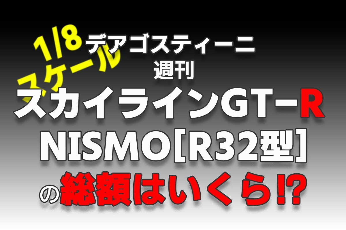デアゴスティーニ週刊『スカイラインGT-R NISMO[R32型]』の総額は